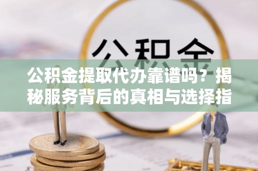沙坪坝公积金提取代办靠谱吗？揭秘服务背后的真相与选择指南