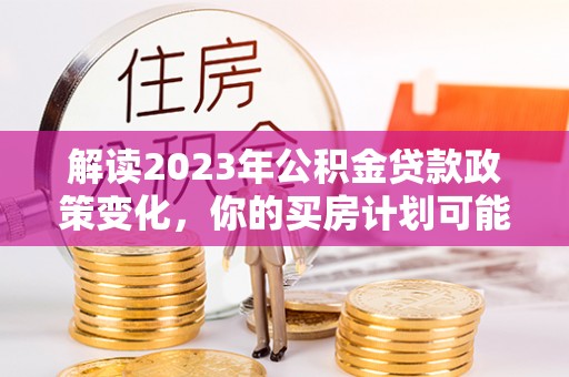 沙坪坝解读2023年公积金贷款政策变化，你的买房计划可能需要重新规划