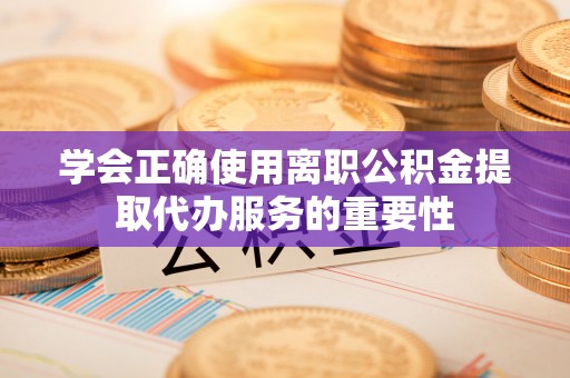 沙坪坝学会正确使用离职公积金提取代办服务的重要性