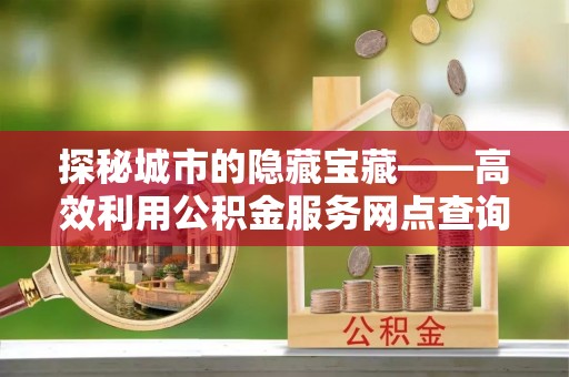 沙坪坝探秘城市的隐藏宝藏——高效利用公积金服务网点查询提升生活品质