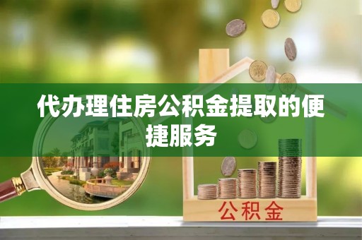 沙坪坝代办理住房公积金提取的便捷服务