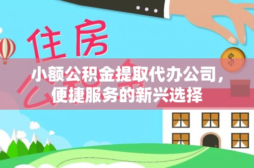 沙坪坝小额公积金提取代办公司，便捷服务的新兴选择