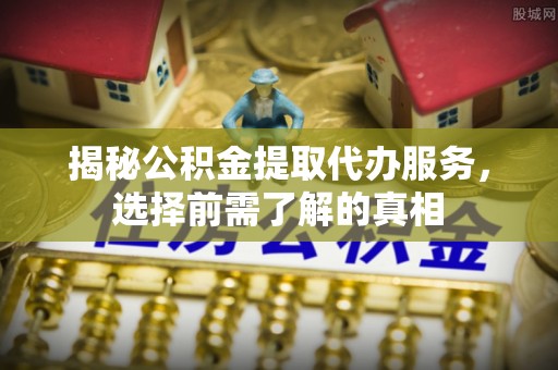 沙坪坝揭秘公积金提取代办服务，选择前需了解的真相