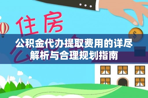 沙坪坝公积金代办提取费用的详尽解析与合理规划指南