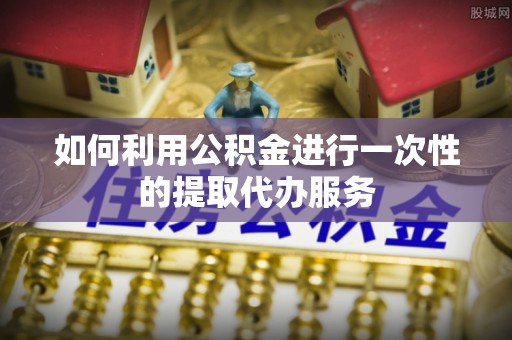 沙坪坝如何利用公积金进行一次性的提取代办服务