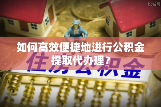 沙坪坝如何高效便捷地进行公积金提取代办理？
