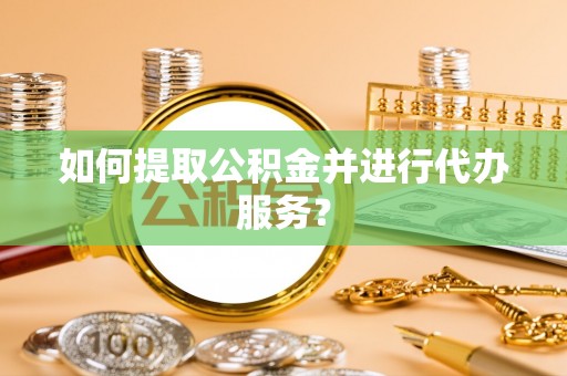 沙坪坝如何提取公积金并进行代办服务？