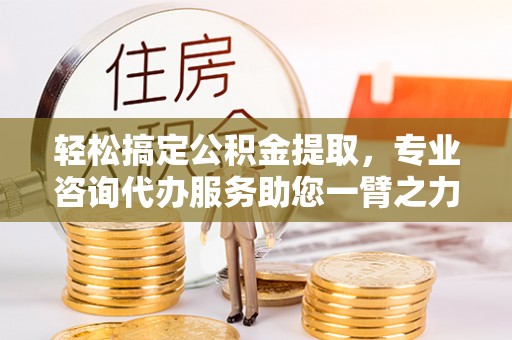沙坪坝轻松搞定公积金提取，专业咨询代办服务助您一臂之力