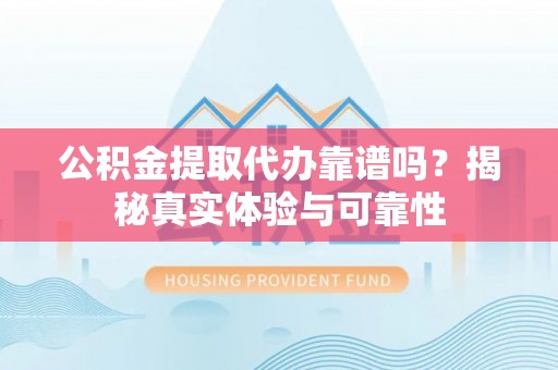 沙坪坝公积金提取代办靠谱吗？揭秘真实体验与可靠性