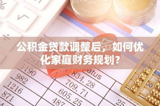 沙坪坝公积金贷款调整后，如何优化家庭财务规划？