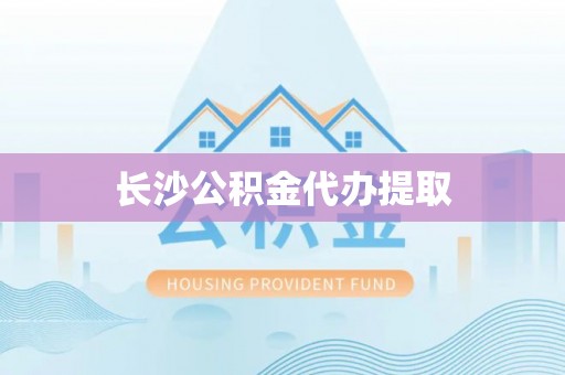 沙坪坝长沙公积金代办提取