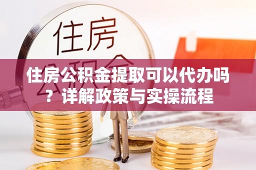 沙坪坝住房公积金提取可以代办吗？详解政策与实操流程