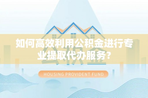 沙坪坝如何高效利用公积金进行专业提取代办服务？