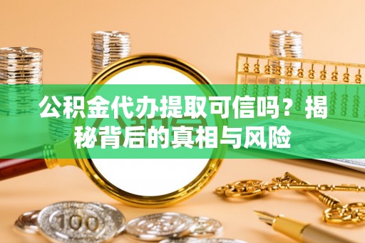沙坪坝公积金代办提取可信吗？揭秘背后的真相与风险
