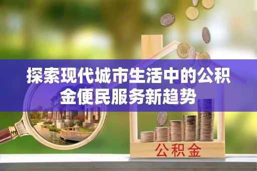 沙坪坝探索现代城市生活中的公积金便民服务新趋势