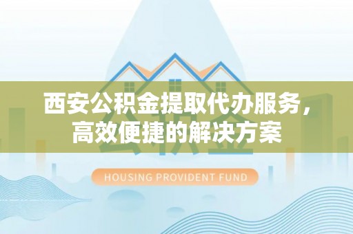 沙坪坝西安公积金提取代办服务，高效便捷的解决方案