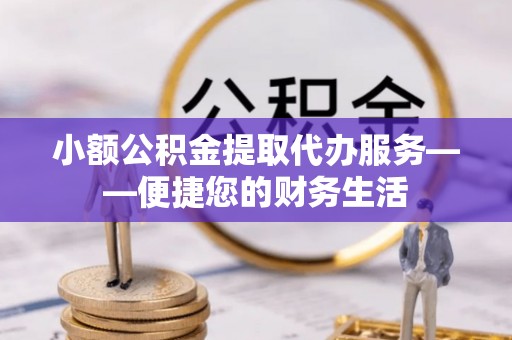 沙坪坝小额公积金提取代办服务——便捷您的财务生活