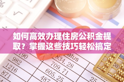 沙坪坝如何高效办理住房公积金提取？掌握这些技巧轻松搞定