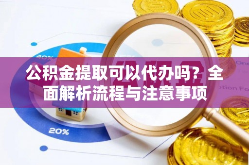 沙坪坝公积金提取可以代办吗？全面解析流程与注意事项
