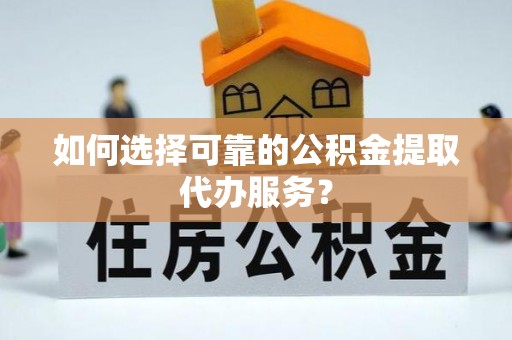 沙坪坝如何选择可靠的公积金提取代办服务？