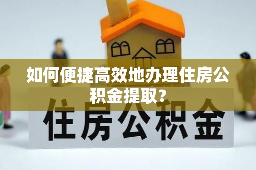 沙坪坝如何便捷高效地办理住房公积金提取？