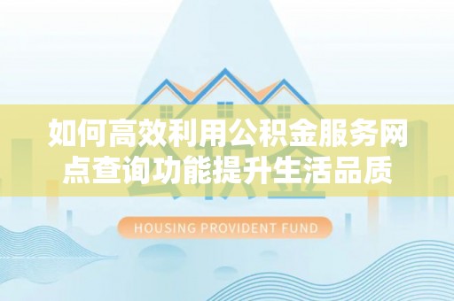 沙坪坝如何高效利用公积金服务网点查询功能提升生活品质
