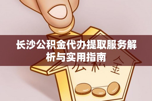 沙坪坝长沙公积金代办提取服务解析与实用指南