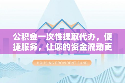 沙坪坝公积金一次性提取代办，便捷服务，让您的资金流动更高效