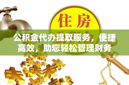 沙坪坝公积金代办提取服务，便捷高效，助您轻松管理财务