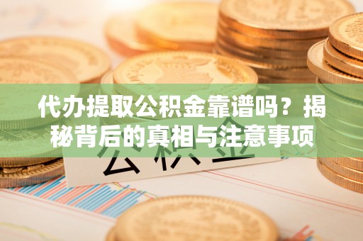 沙坪坝代办提取公积金靠谱吗？揭秘背后的真相与注意事项