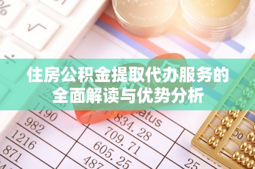 沙坪坝住房公积金提取代办服务的全面解读与优势分析