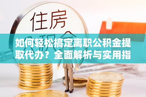 沙坪坝如何轻松搞定离职公积金提取代办？全面解析与实用指南
