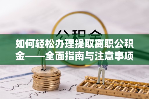 沙坪坝如何轻松办理提取离职公积金——全面指南与注意事项