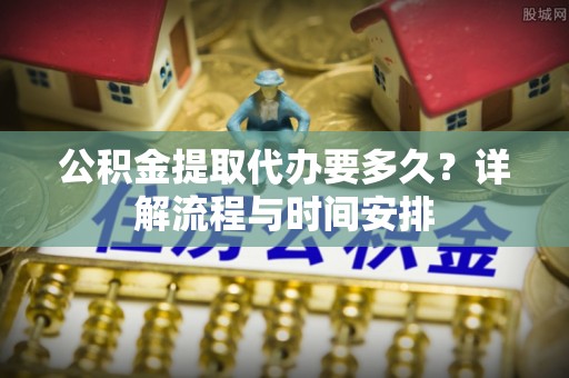 沙坪坝公积金提取代办要多久？详解流程与时间安排