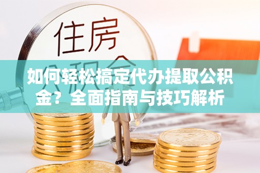 沙坪坝如何轻松搞定代办提取公积金？全面指南与技巧解析