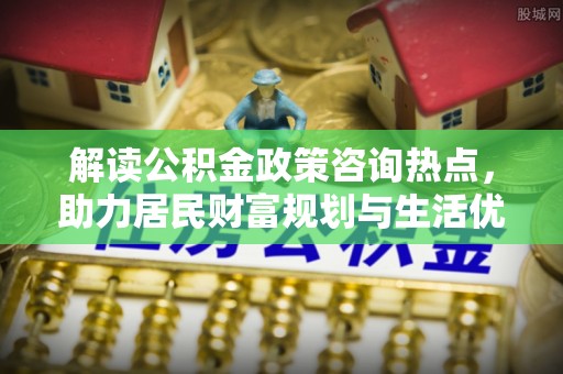 沙坪坝解读公积金政策咨询热点，助力居民财富规划与生活优化