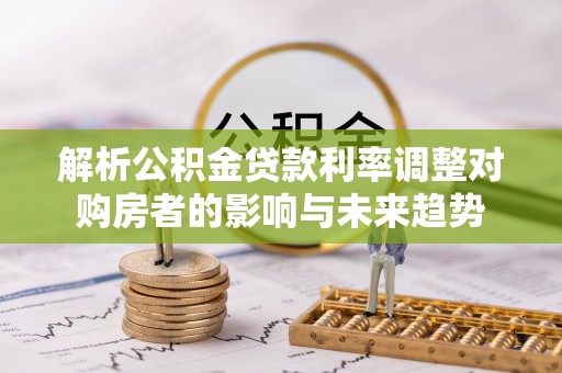 沙坪坝解析公积金贷款利率调整对购房者的影响与未来趋势