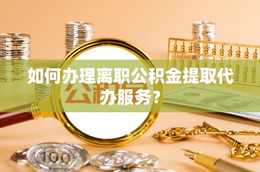 沙坪坝如何办理离职公积金提取代办服务？