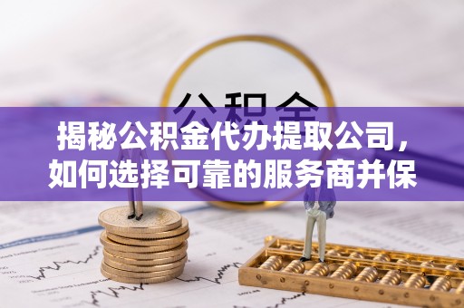 沙坪坝揭秘公积金代办提取公司，如何选择可靠的服务商并保障个人权益