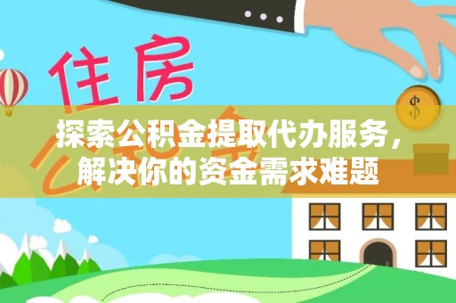沙坪坝探索公积金提取代办服务，解决你的资金需求难题