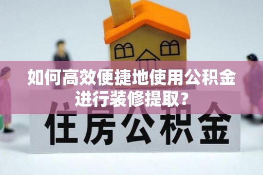 沙坪坝如何高效便捷地使用公积金进行装修提取？