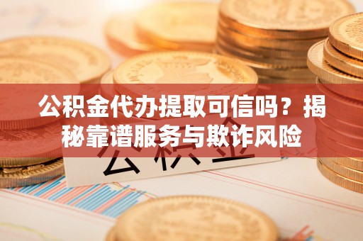 沙坪坝公积金代办提取可信吗？揭秘靠谱服务与欺诈风险