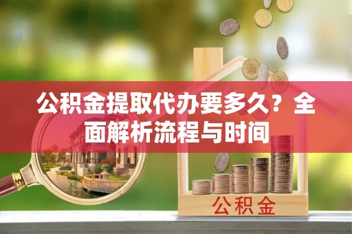 沙坪坝公积金提取代办要多久？全面解析流程与时间