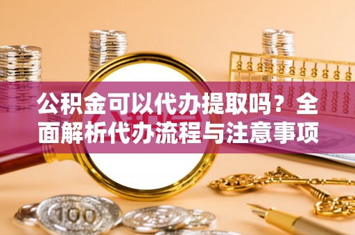沙坪坝公积金可以代办提取吗？全面解析代办流程与注意事项