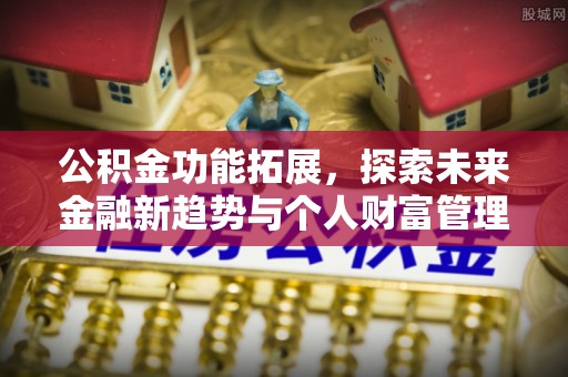 沙坪坝公积金功能拓展，探索未来金融新趋势与个人财富管理的革新之道