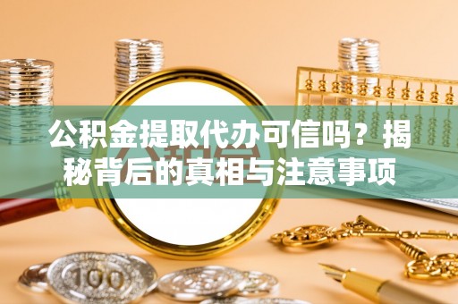 沙坪坝公积金提取代办可信吗？揭秘背后的真相与注意事项