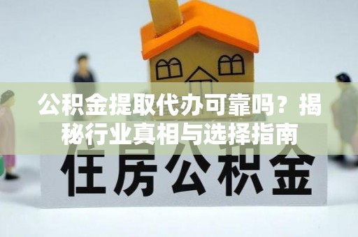 沙坪坝公积金提取代办可靠吗？揭秘行业真相与选择指南