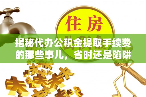 沙坪坝揭秘代办公积金提取手续费的那些事儿，省时还是陷阱？