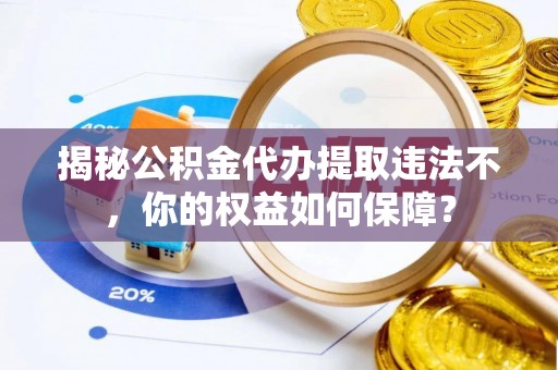 沙坪坝揭秘公积金代办提取违法不，你的权益如何保障？