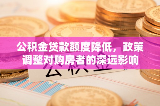 沙坪坝公积金贷款额度降低，政策调整对购房者的深远影响